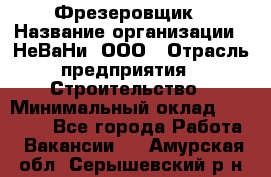 Фрезеровщик › Название организации ­ НеВаНи, ООО › Отрасль предприятия ­ Строительство › Минимальный оклад ­ 60 000 - Все города Работа » Вакансии   . Амурская обл.,Серышевский р-н